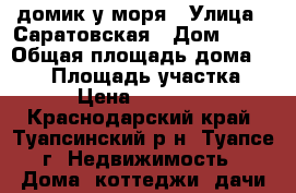 домик у моря › Улица ­ Саратовская › Дом ­ 10 › Общая площадь дома ­ 115 › Площадь участка ­ 600 › Цена ­ 4 800 000 - Краснодарский край, Туапсинский р-н, Туапсе г. Недвижимость » Дома, коттеджи, дачи продажа   . Краснодарский край